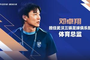 上赛季担任代理主帅！官方：邓卓翔出任武汉三镇体育总监